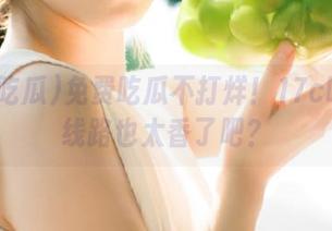 免费吃瓜不打烊！17c吃瓜的线路也太香了吧？