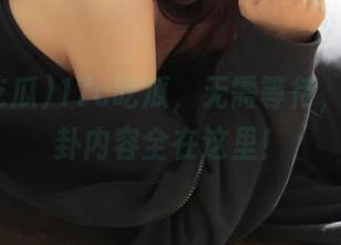 17c吃瓜，无需等待，直达八卦内容全在这里！