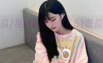 视频永恒不灭？51吃瓜来拯救你的无聊时光！