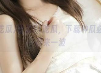 登录51吃瓜，下载种瓜必备神器来一波