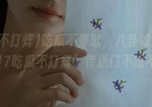 吃瓜不停歇，八卦如流水——“17吃瓜不打烊”传送门不眠不休！