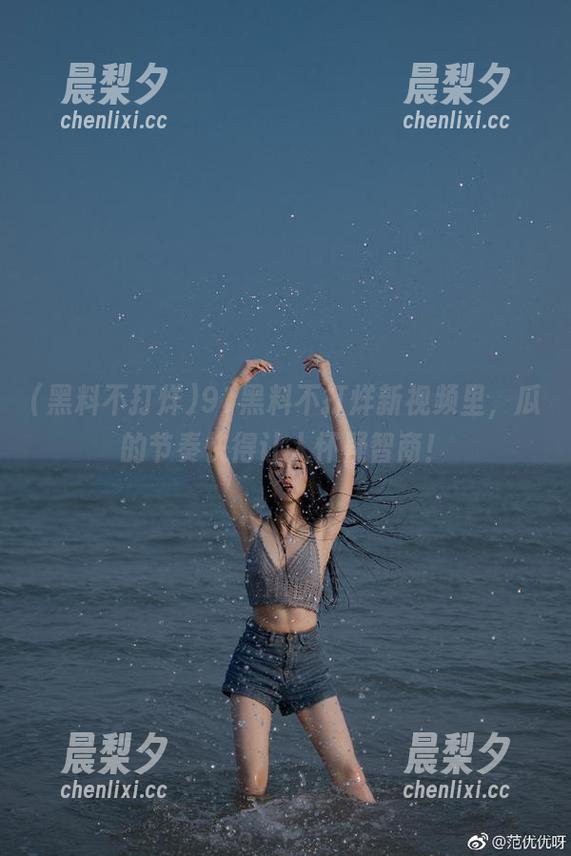 黑料不打烊 91黑料不打烊新视频里,瓜的节奏快得让人怀疑智商!