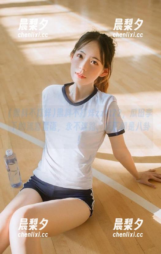 黑料不打烊zztt72，瓜田李下的流言蜚语，永不迷路，反正都是八卦！