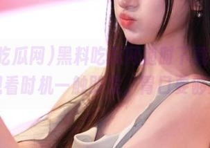 黑料吃瓜网随时下载，在线观看时机一触即发，胃口要够大