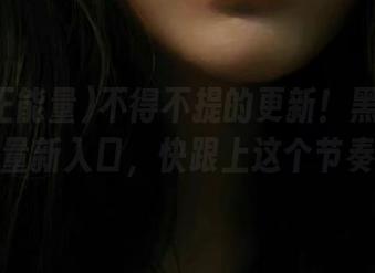 不得不提的更新！黑料正能量新入口，快跟上这个节奏